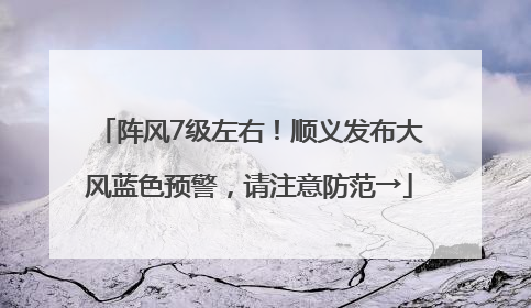 阵风7级左右！顺义发布大风蓝色预警，请注意防范→